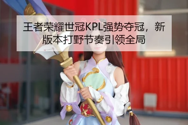 王者荣耀世冠KPL强势夺冠，新版本打野节奏引领全局