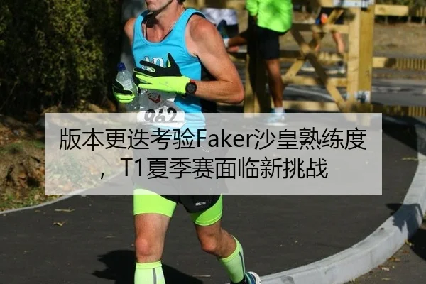 版本更迭考验Faker沙皇熟练度，T1夏季赛面临新挑战