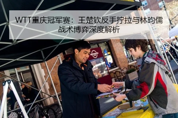 WTT重庆冠军赛：王楚钦反手拧拉与林昀儒战术博弈深度解析