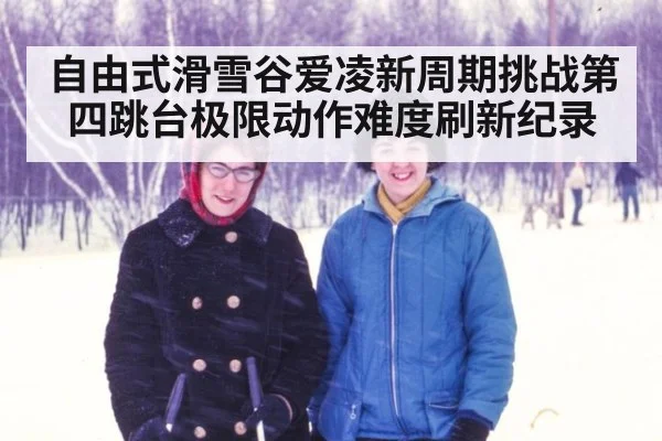 自由式滑雪谷爱凌新周期挑战第四跳台极限动作难度刷新纪录