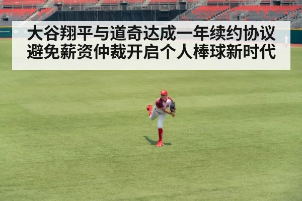 大谷翔平与道奇达成一年续约协议避免薪资仲裁开启个人棒球新时代