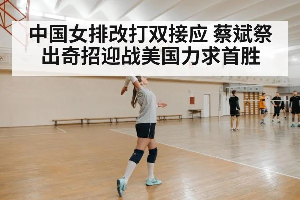 中国女排改打双接应 蔡斌祭出奇招迎战美国力求首胜