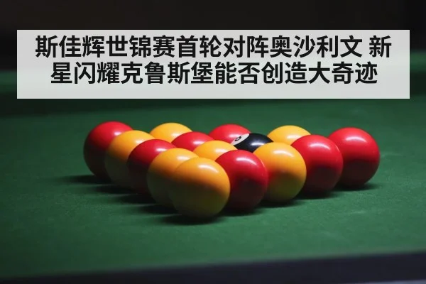 斯佳辉世锦赛首轮对阵奥沙利文 新星闪耀克鲁斯堡能否创造大奇迹