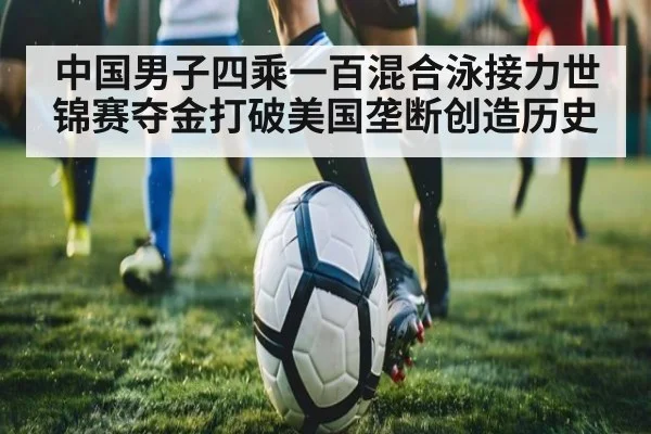 中国男子四乘一百混合泳接力世锦赛夺金打破美国垄断创造历史